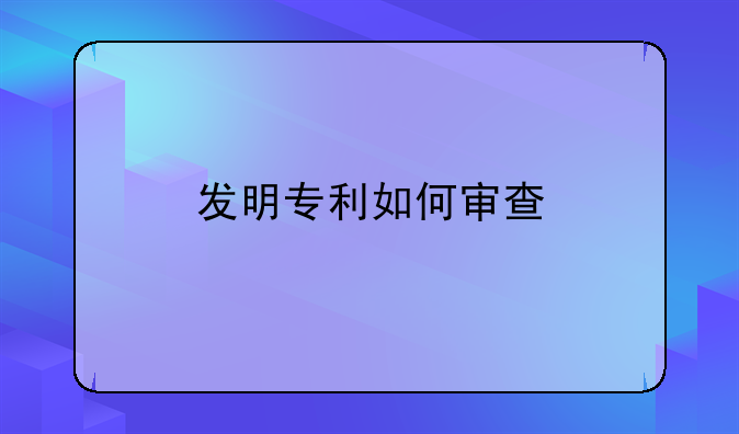 发明专利如何审查