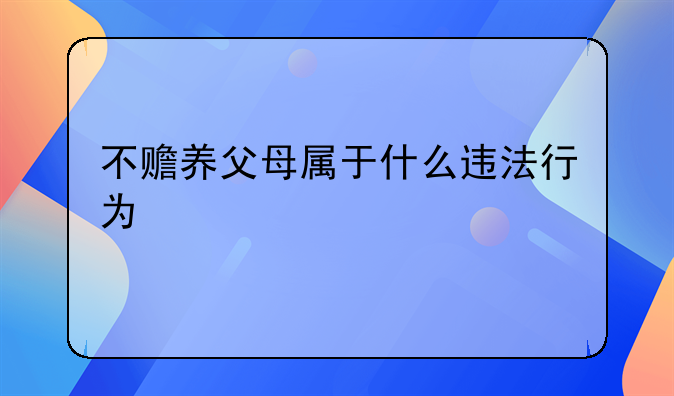 不赡养父母属于什么违法行为