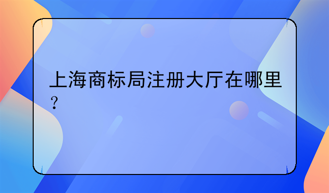 上海商标局注册大厅在哪里？