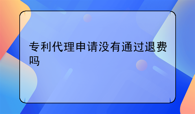 专利代理申请没有通过退费吗