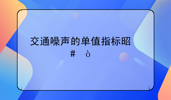 交通噪声的单值指标是什么？