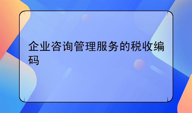 企业咨询管理服务的税收编码