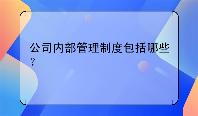 公司内部管理制度包括哪些？