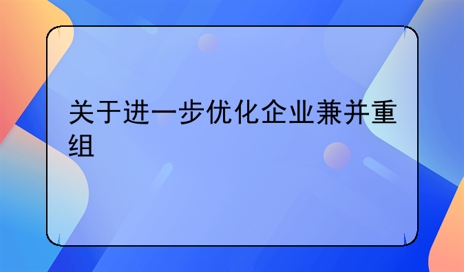 关于进一步优化企业兼并重组