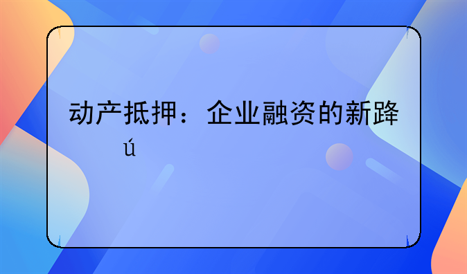 动产抵押：企业融资的新路径