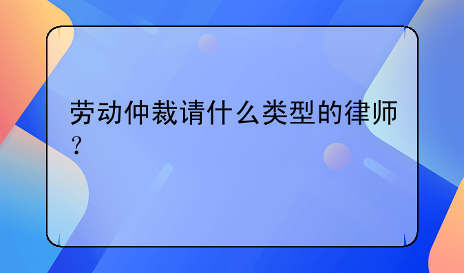 劳动仲裁请什么类型的律师？
