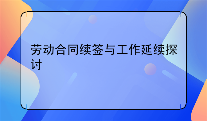 劳动合同续签与工作延续探讨