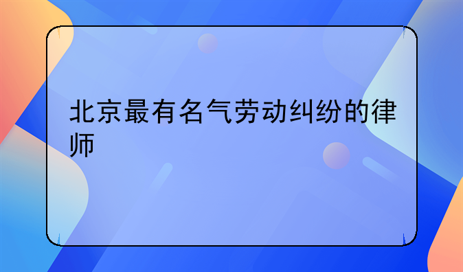 北京最有名气劳动纠纷的律师