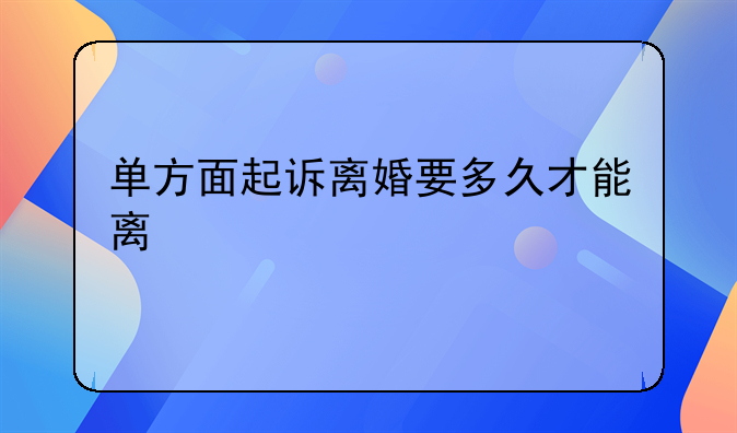 单方面起诉离婚要多久才能离