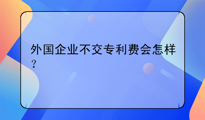外国企业不交专利费会怎样？