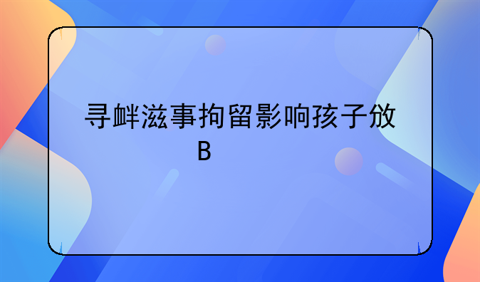寻衅滋事拘留影响孩子政审吗