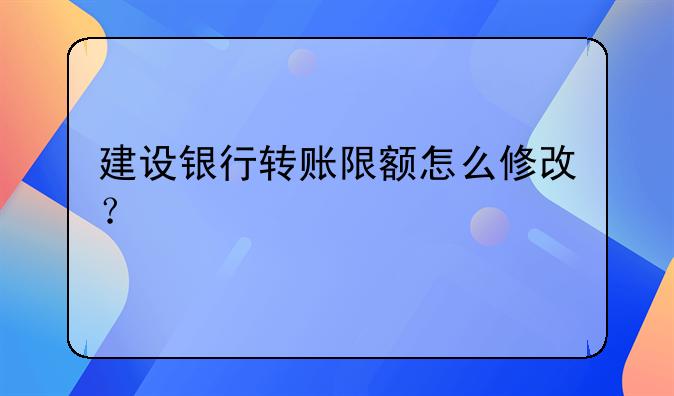 建设银行转账限额怎么修改？