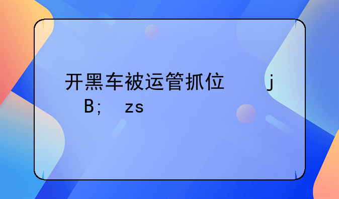 开黑车被运管抓住的后果详解