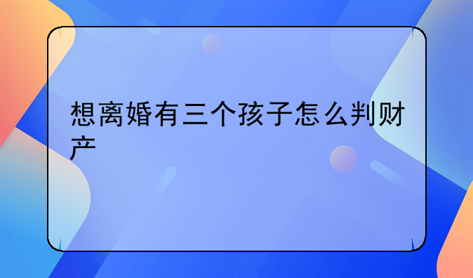 想离婚有三个孩子怎么判财产