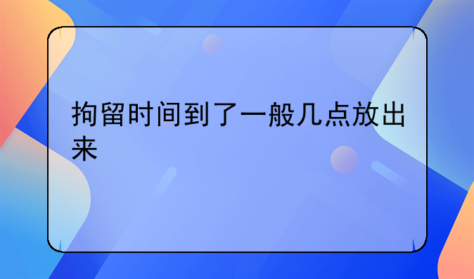 拘留时间到了一般几点放出来