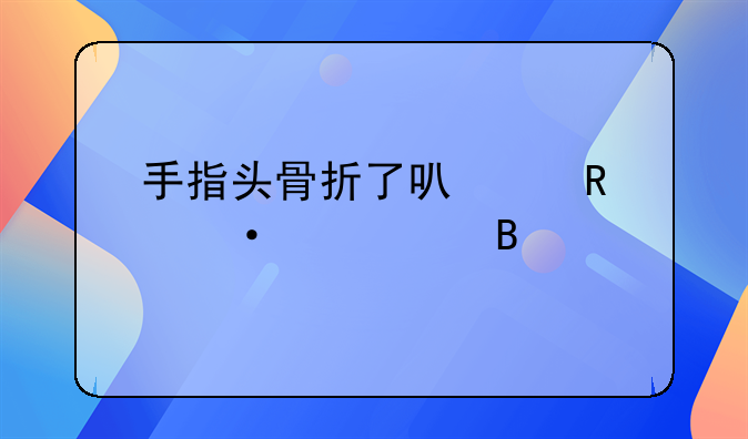 手指头骨折了可以用热水泡吗
