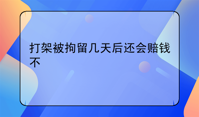打架被拘留几天后还会赔钱不