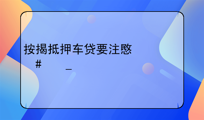 按揭抵押车贷要注意什么套路