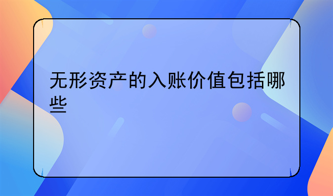 无形资产的入账价值包括哪些