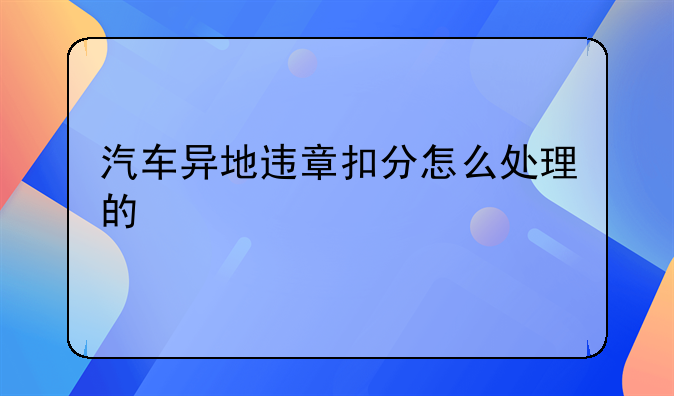 汽车异地违章扣分怎么处理的