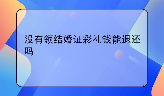 没有领结婚证彩礼钱能退还吗