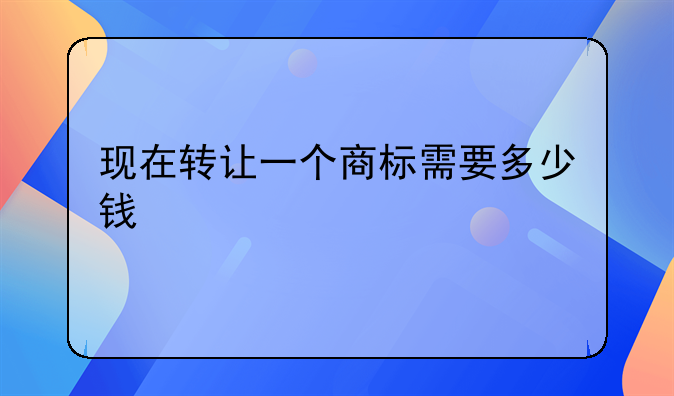 现在转让一个商标需要多少钱