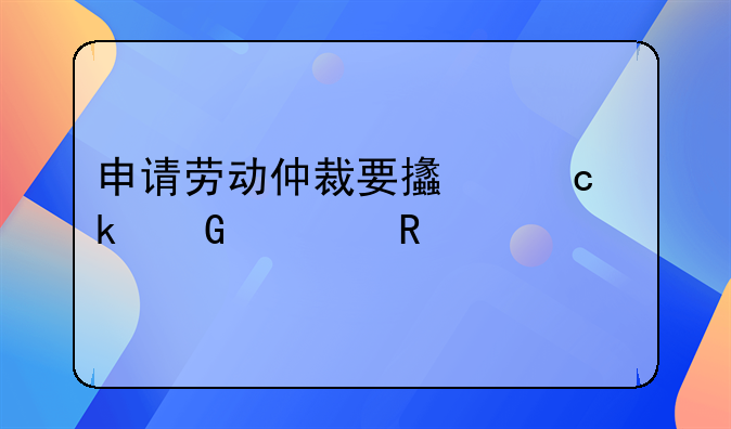 申请劳动仲裁要支付多少费用