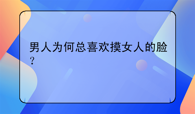 男人为何总喜欢摸女人的脸？