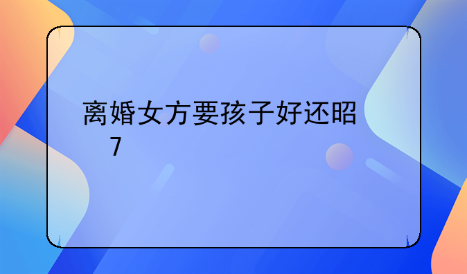 离婚女方要孩子好还是不要好