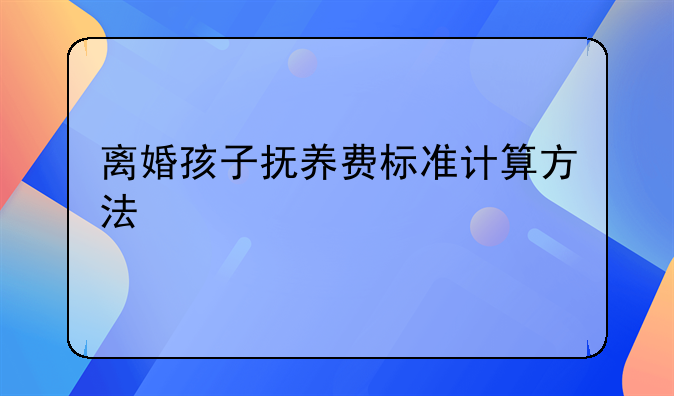 离婚孩子抚养费标准计算方法