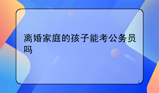 离婚家庭的孩子能考公务员吗