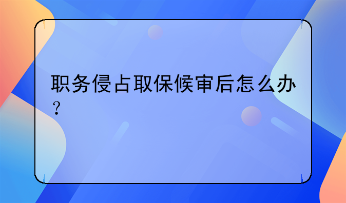 职务侵占取保候审后怎么办？
