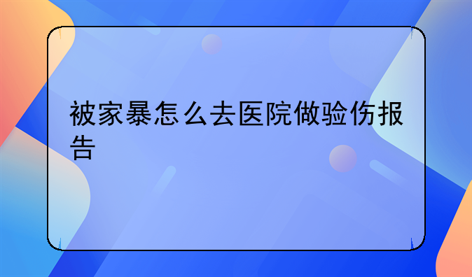 被家暴怎么去医院做验伤报告