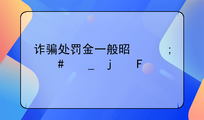 诈骗处罚金一般是怎么算的呢