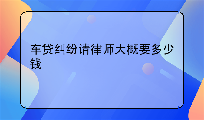 车贷纠纷请律师大概要多少钱