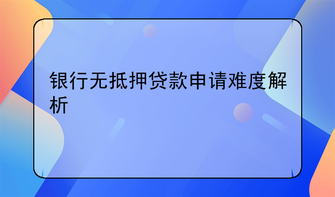 银行无抵押贷款申请难度解析