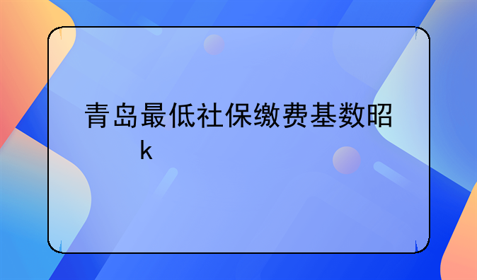 青岛最低社保缴费基数是多少