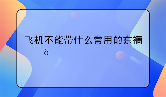 飞机不能带什么常用的东西？