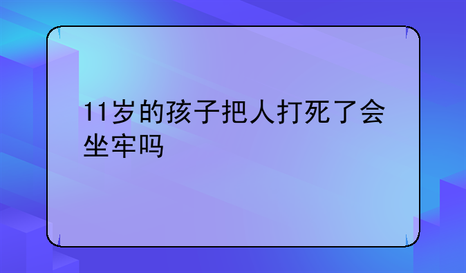 11岁的孩子把人打死了会坐牢吗
