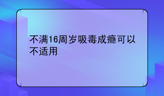 不满16周岁吸毒成瘾可以不适用