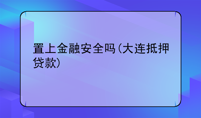 置上金融安全吗(大连抵押贷款)