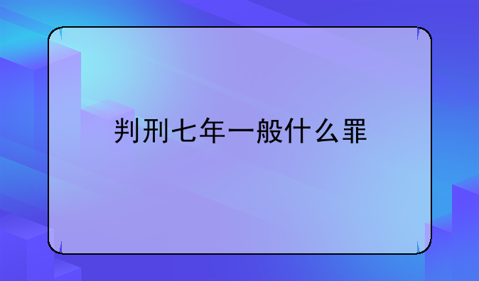 判刑七年一般什么罪