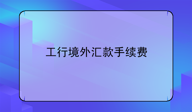 工行境外汇款手续费