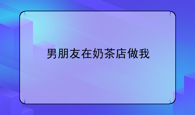 男朋友在奶茶店做我