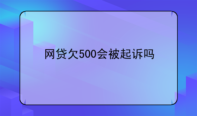 网贷欠500会被起诉吗