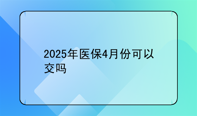 2025年医保4月份可以交吗