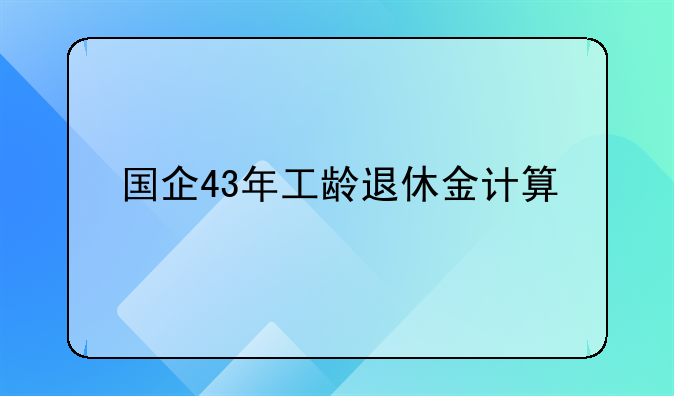 国企43年工龄退休金计算