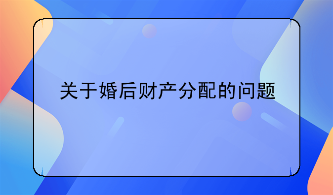 关于婚后财产分配的问题