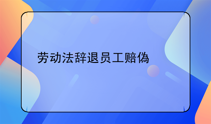 劳动法辞退员工赔偿标准