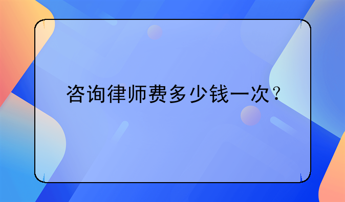 咨询律师费多少钱一次？